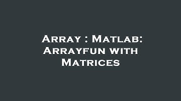 Array : Matlab: Arrayfun with Matrices