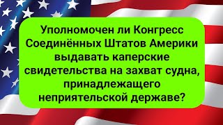 Уполномочен ли Конгресс Соединённых Штатов Америки выдавать каперские свидетельства на захват судна