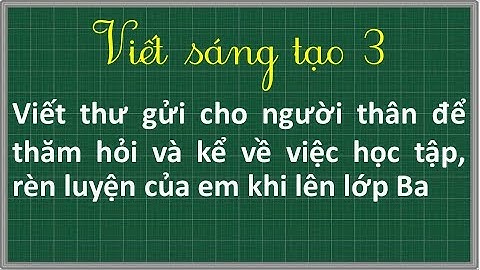 Viết thư gửi cho người thân để thăm hỏi và kể về việc học tập, rèn luyện của em khi lên lớp Ba