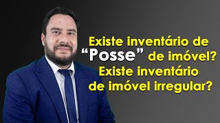 Existe inventário de “Posse” de imóvel? Existe inventário de imóvel irregular?