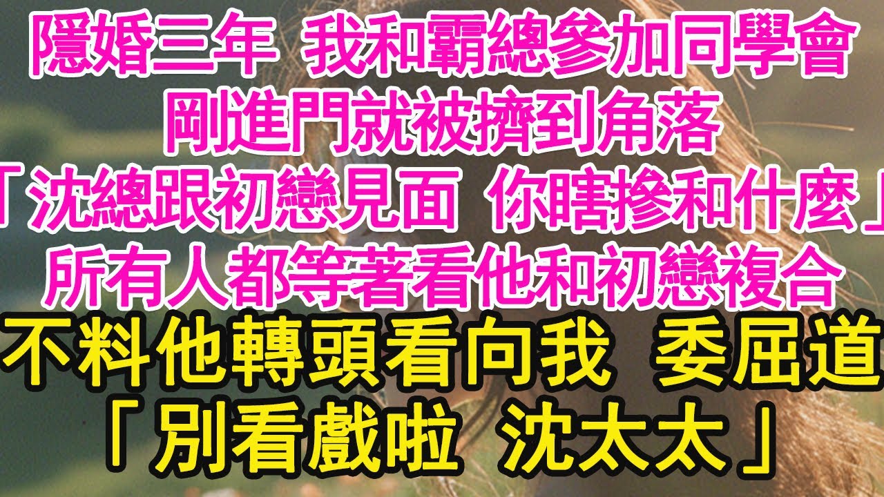 隱婚三年 我和霸總參加同學會，剛進門就被擠到角落，「沈總跟初戀見面 你瞎摻和什麼」所有人都等著看他和初戀複合，不料他轉頭看向我 委屈道，「別看戲啦 沈太太」【琉璃】【甜寵】【霸總】