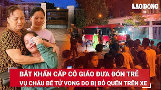 Bắt khẩn cấp cô giáo phụ trách đưa đón trẻ trong vụ cháu bé tử vong do bị bỏ quên trên xe ô tô | BLĐ