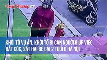 Khởi tố vụ án, khởi tố bị can người giúp việc bắt cóc, sát hại bé gái 2 tuổi ở Hà Nội