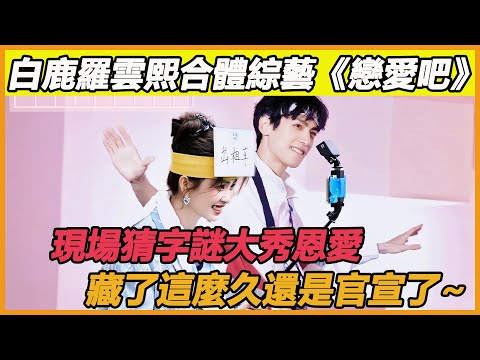 綜藝同框大秀恩愛？白鹿羅雲熙公開戀情！如今二人名目張膽表明關係，他們終於不藏了！