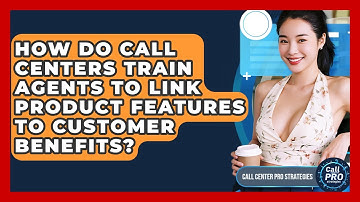 How Do Call Centers Train Agents To Link Product Features To Customer Benefits?