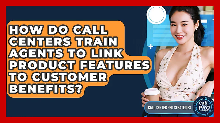 How Do Call Centers Train Agents To Link Product Features To Customer Benefits?