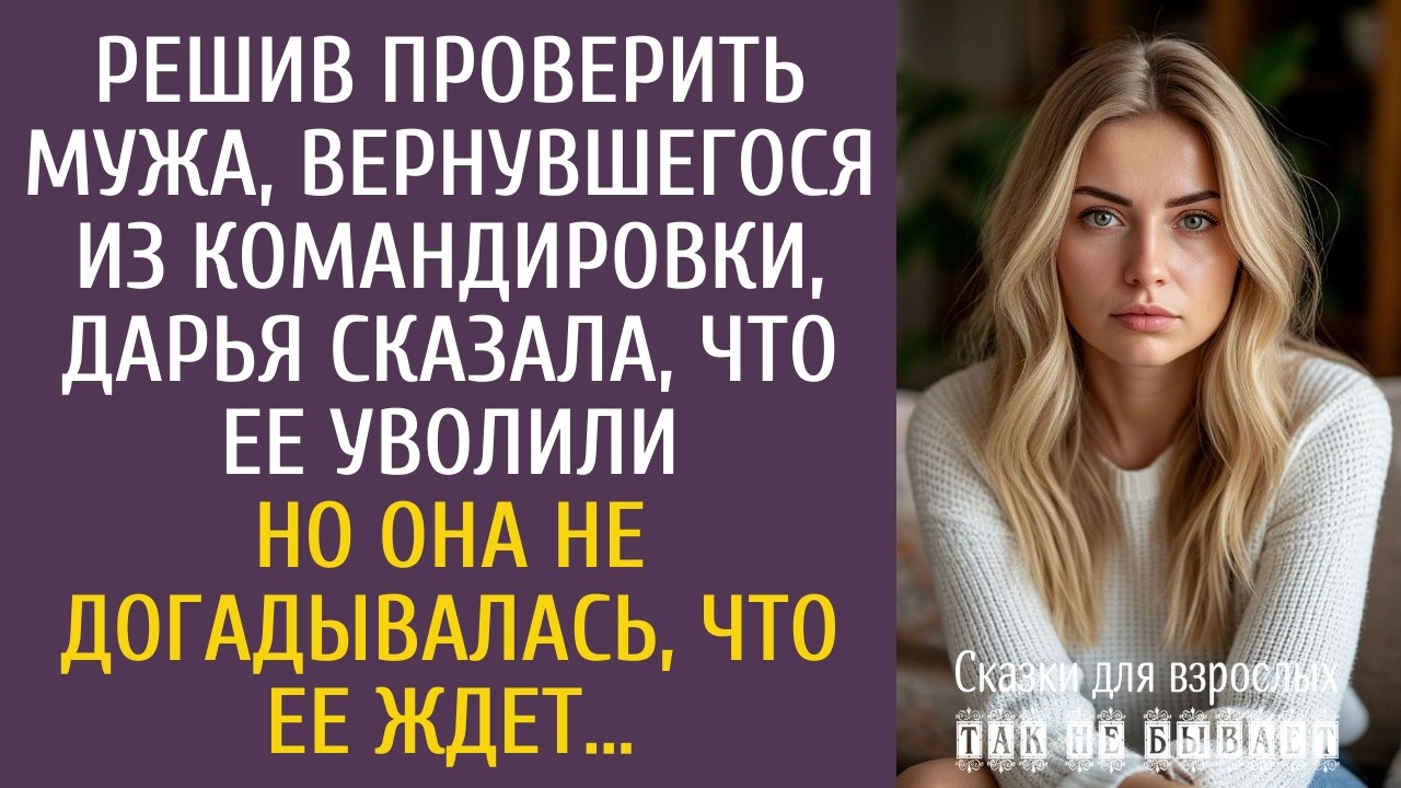 Решив проверить мужа, вернувшегося из командировки, Даша сказала, что ее уволили… Но не догадывалась