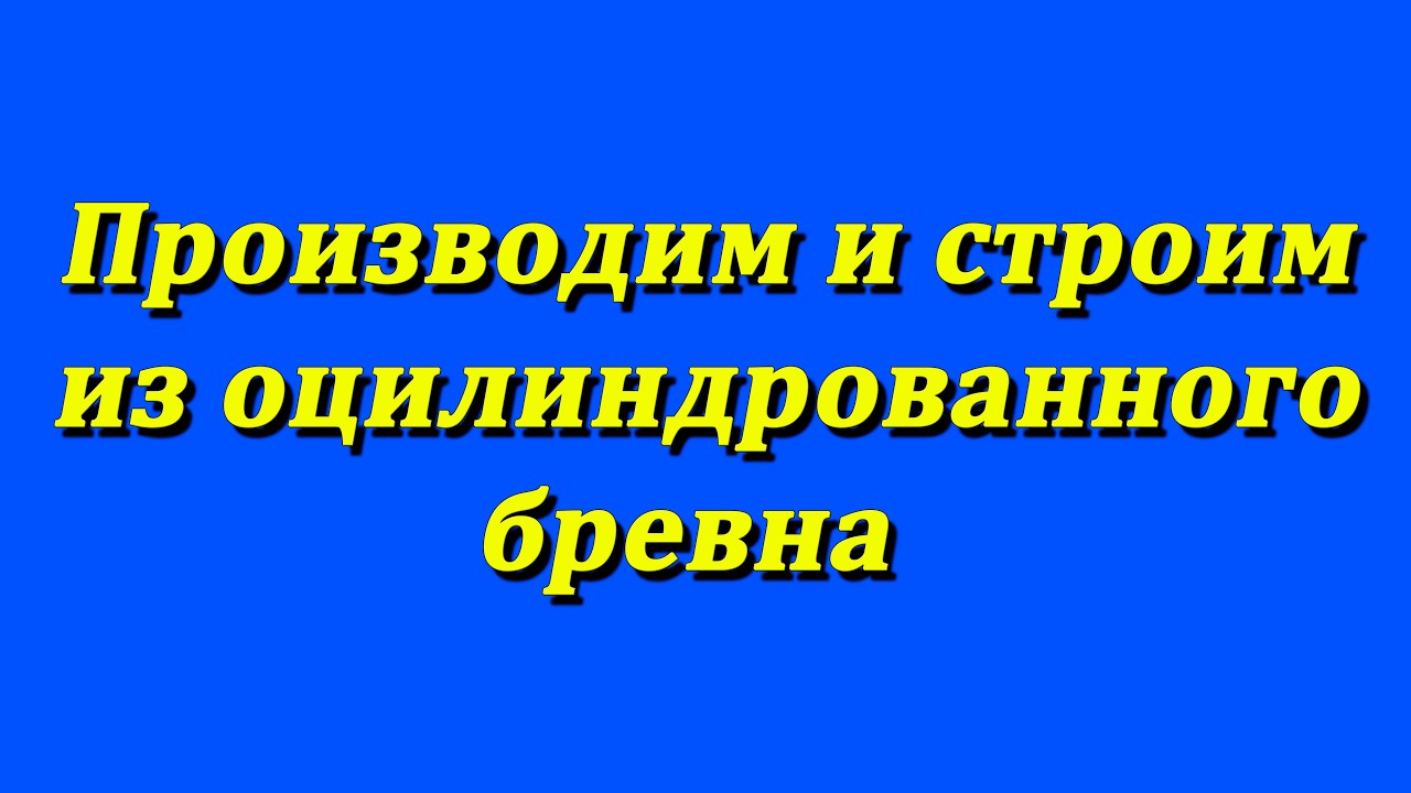 Производство и сборка оцилиндрованного бревна.