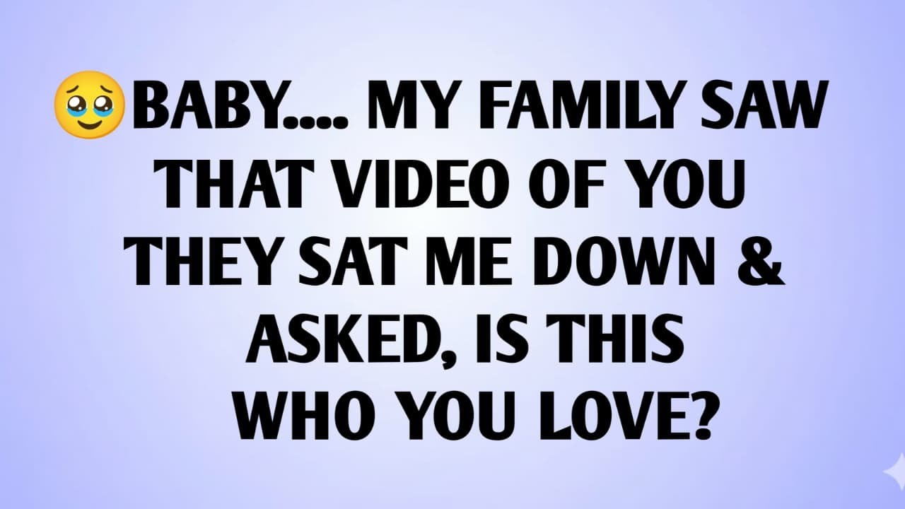 🥹BABY.... MY FAMILY SAW THAT VIDEO OF YOU THEY SAT ME DOWN & ASKED, IS THIS WHO YOU LOVE?