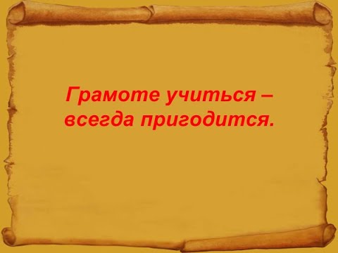 Грамоте учиться  -  всегда пригодится.