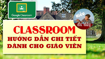 Hướng dẫn chi tiết Google Classroom cho Giáo viên - Giảng viên | Videos nên xem hôm nay