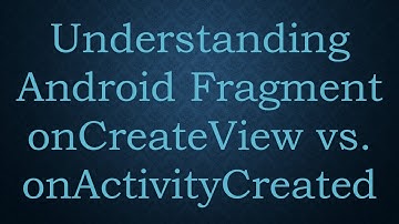 Understanding Android Fragment onCreateView vs. onActivityCreated
