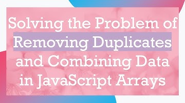 Solving the Problem of Removing Duplicates and Combining Data in JavaScript Arrays