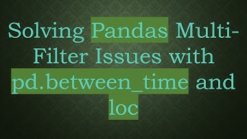Solving Pandas Multi-Filter Issues with pd.between_time and loc