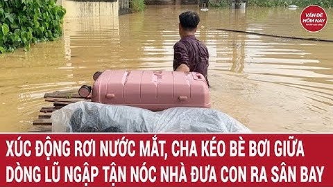 Xúc động rơi nước mắt, cha kéo bè bơi giữa dòng lũ ngập tận nóc nhà đưa con gái ra sân bay