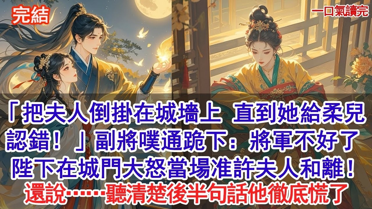 「把夫人倒掛在城墻上 直到她給柔兒認錯！」副將噗通跪下：將軍不好了，陛下在城門大怒當場准許夫人和離！還說……聽清楚後半句話他徹底慌了#古風#追妻火葬場#愛情#小說