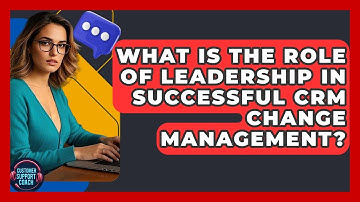 What Is The Role Of Leadership In Successful CRM Change Management? - Customer Support Coach