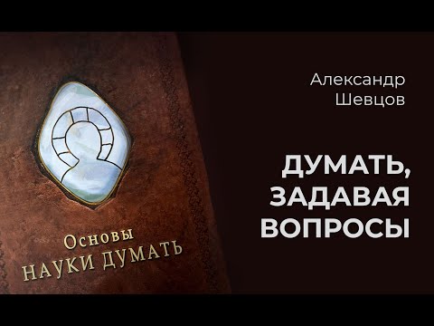 Наука думать. Думать, задавая вопросы | Александр Шевцов