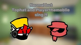 Nermal but Tophat and @PlayerTheMobile sing it