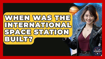 When Was The International Space Station Built? - Astronomy Made Simple