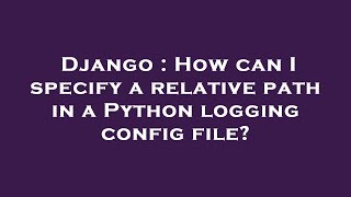 Django : How can I specify a relative path in a Python logging config file?