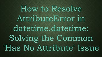 How to Resolve AttributeError in datetime.datetime: Solving the Common 