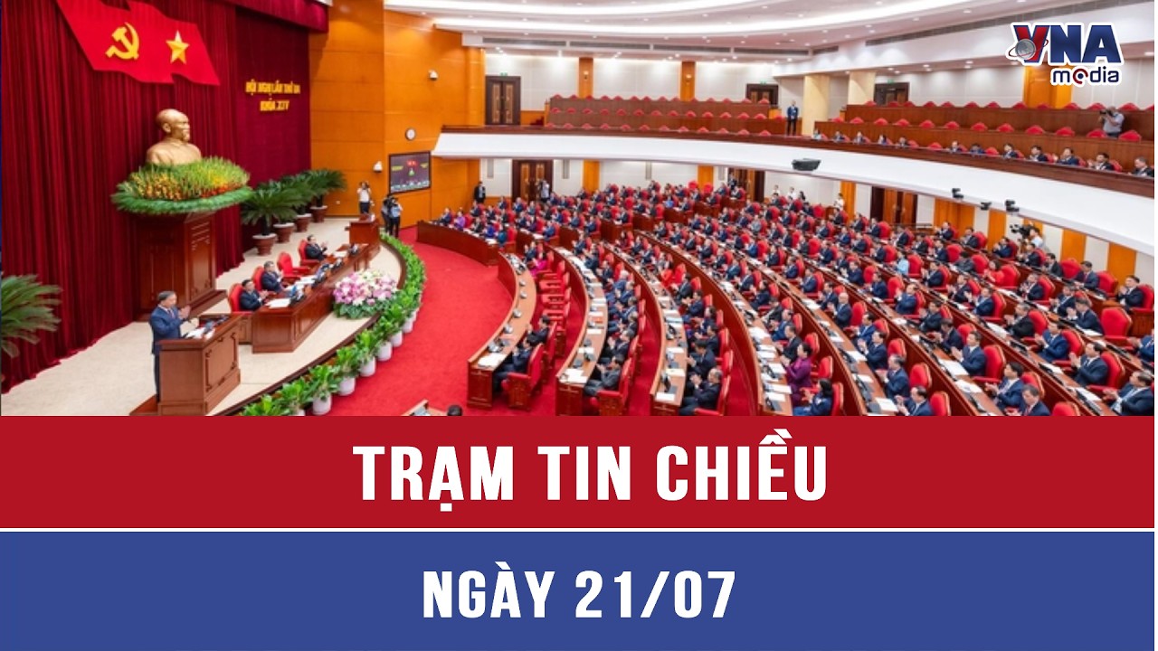 Trạm tin số chiều 21/7: Trung ương thảo luận nhiều nội dung quan trọng