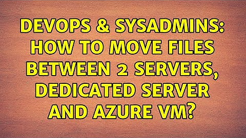 DevOps & SysAdmins: How to move files between 2 servers, dedicated server and azure VM?