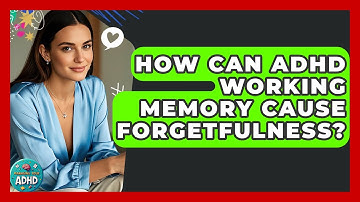 How Can ADHD Working Memory Cause Forgetfulness? - Managing Your ADHD
