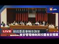 【LIVE】0715財政委員會「食安機制、食安五環與校園食安預算」進行專題報告並備質詢