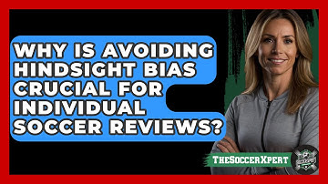 Why Is Avoiding Hindsight Bias Crucial For Individual Soccer Reviews? - The Soccer Xpert