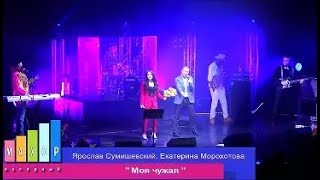 Ярослав Сумишевский И Екатерина Морохотова - Моя Чужая