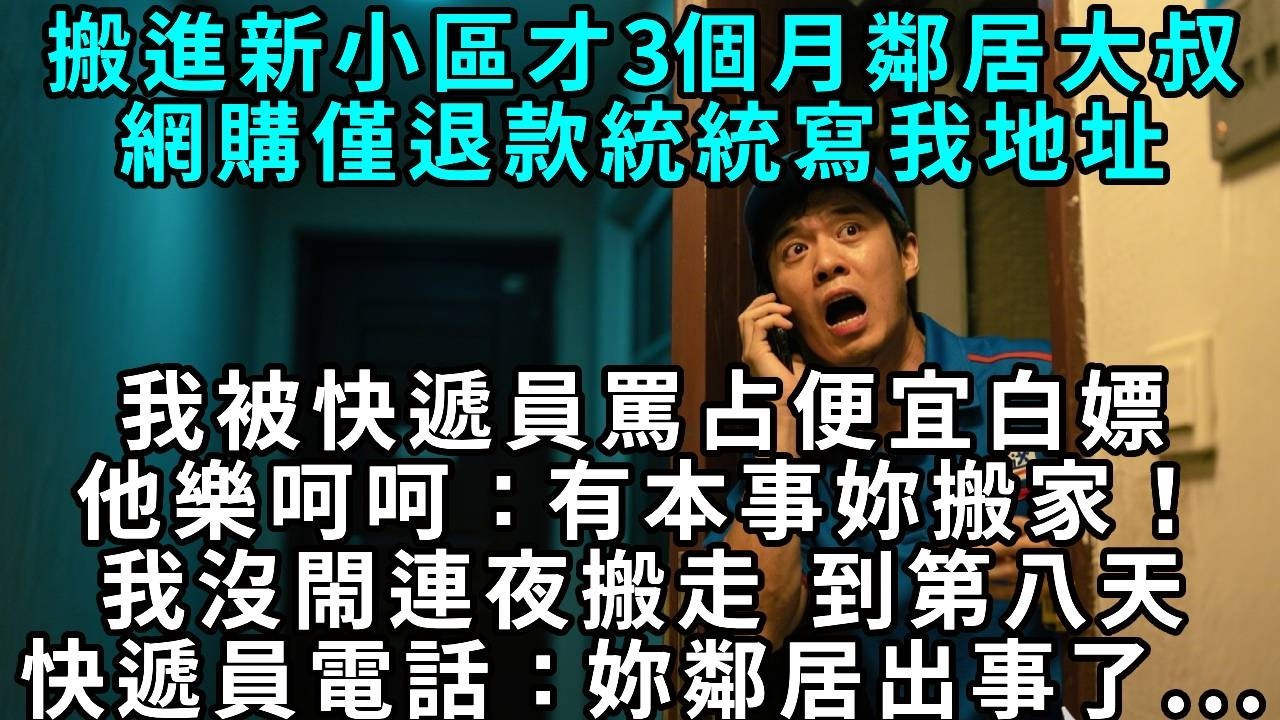 搬進新小區才三個月，鄰居大叔網購僅退款統統寫我的地址，我被快遞員罵佔便宜白嫖，他還樂呵呵地說：「有本事妳搬家！」我沒鬧，連夜搬走，到第八天，快遞員打來電話：「妳鄰居出事了...」