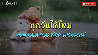 ทุกวันได้ไหม  - NUM KALA Feat Bird Thongchai [ เนื้อเพลง ]