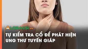 Tự kiểm tra cổ để phát hiện ung thư tuyến giáp | Video Alobacsi