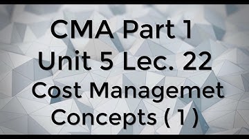 CMA Part 1 Unit 5 Lec. 22 Cost Management Concepts ( 1 )