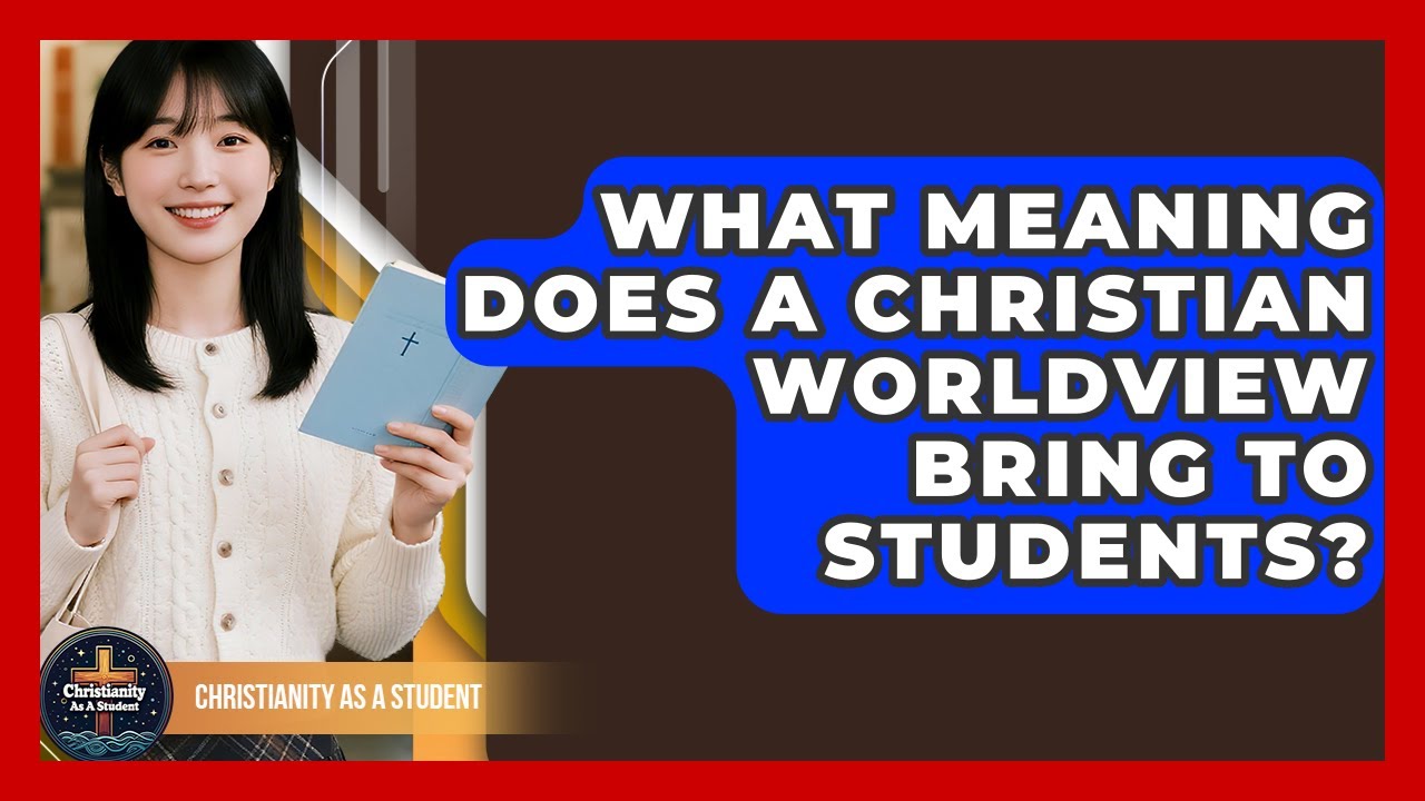 What Meaning Does A Christian Worldview Bring To Students? - Christianity As A Student