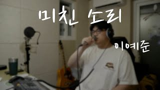 미친 소리 - 이예준 (남자 Cover.) 몬지노.