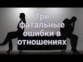 3 фатальные ошибки в отношениях