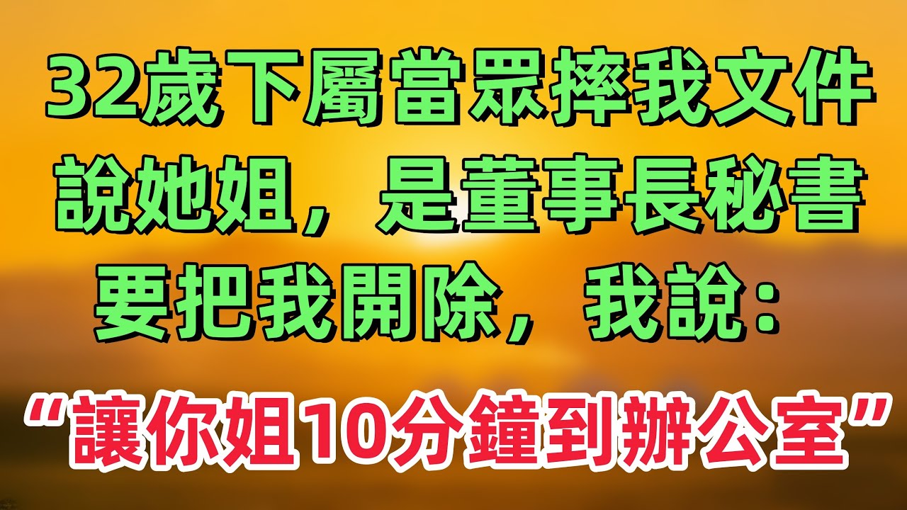 32歲下屬當眾摔我文件，喊著她姐是董事長秘書，要把我開除，我說：讓你姐十分鐘內到辦公室！「情感故事」