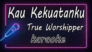 True Worshipper - Kau Kekuatanku ( KARAOKE HQ Audio )