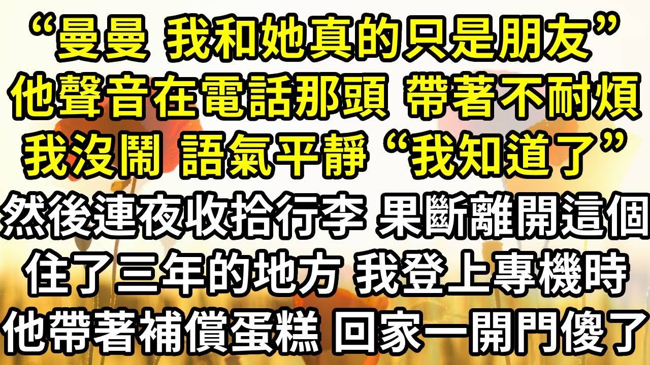 “曼曼，我和她真的只是朋友”他聲音從電話那頭傳來 帶著不耐煩，我沒鬧 語氣平靜 “我知道了”，然後連夜收拾行李 果斷離開這個，住了三年的地方 我登上專機時，他帶著補償的蛋糕回家一開門傻了