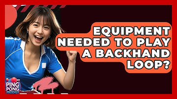 Equipment Needed To Play A Backhand Loop? - Ping Pong Prodigy