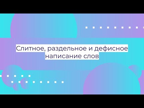 Слитное, раздельное и дефисное написание слов