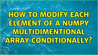 How to modify each element of a numpy multidimentional array conditionally? (4 Solutions!!)