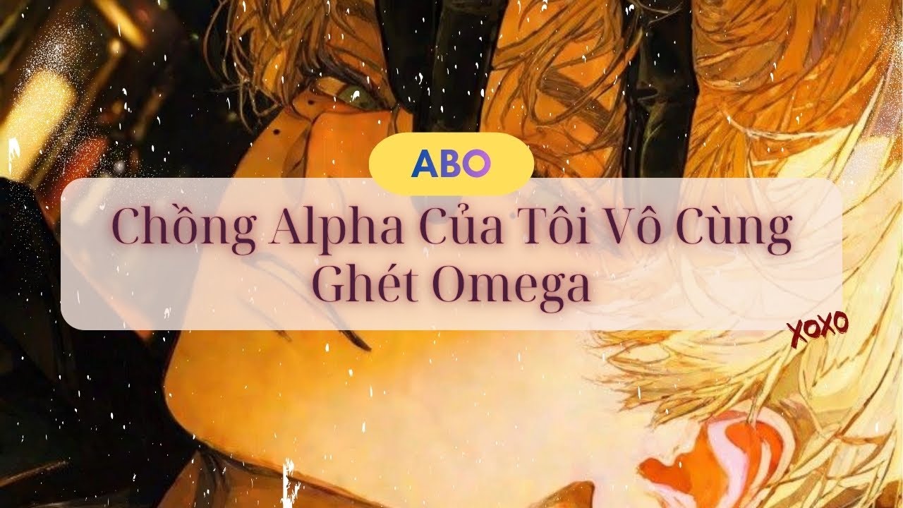 [Audio Đam Mỹ ABO] Chồng Alpha Của Tôi Vô Cùng Ghét Omega - Hừng Hực Page