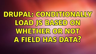 Drupal: Conditionally load JS based on whether or not a field has data? (3 Solutions!!)