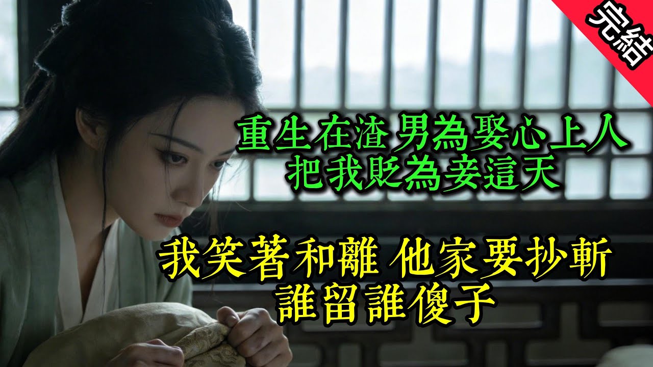 重生在渣男為娶心上人把我貶為妾這天 我笑著和離 他家要抄斬，誰留誰傻子...