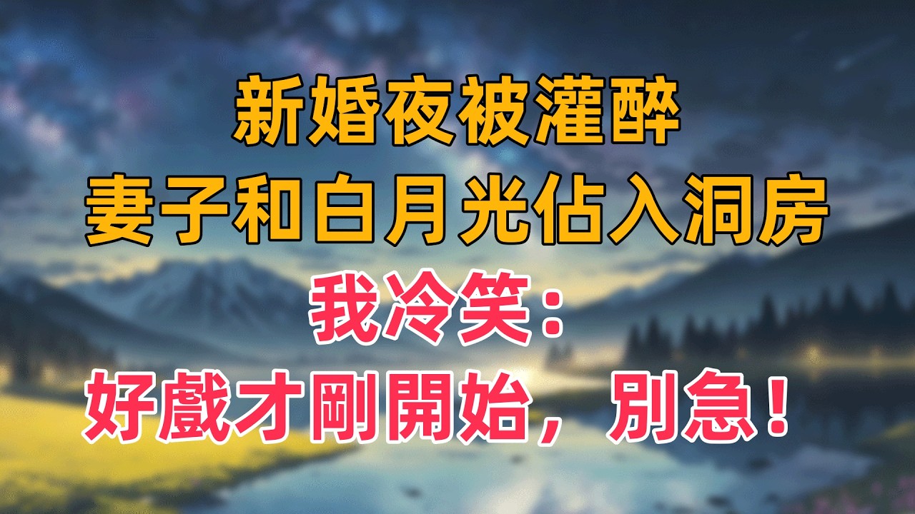 新婚夜被灌醉，妻子和白月光入洞房！我冷笑：好戲才剛開始，別急！