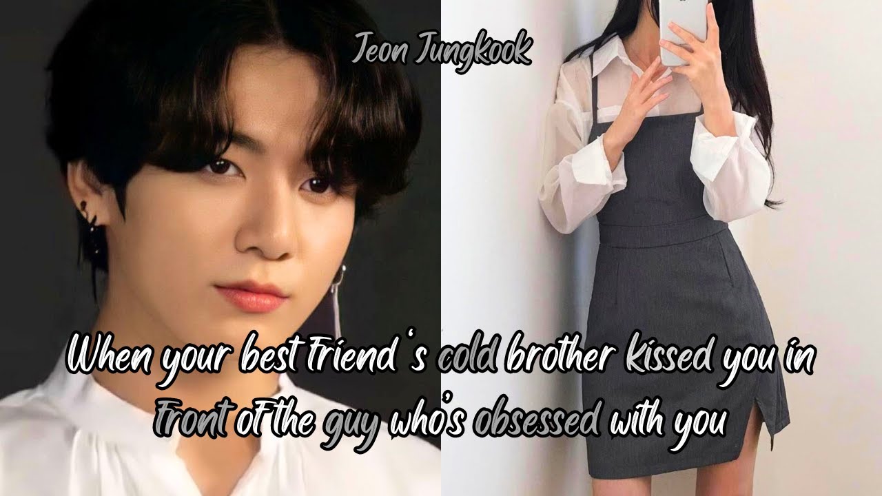 (JUNGKOOK FF) WHEN YOU BEST FRIEND'S COLD BROTHER KISSED YOU IN FRONT OF THE GUY WHO'S OBSSESED W/ U